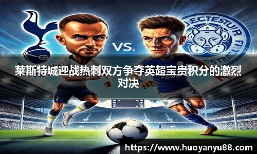 莱斯特城迎战热刺双方争夺英超宝贵积分的激烈对决